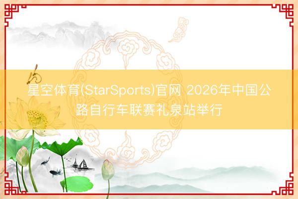 星空体育(StarSports)官网 2026年中国公路自行车联赛礼泉站举行