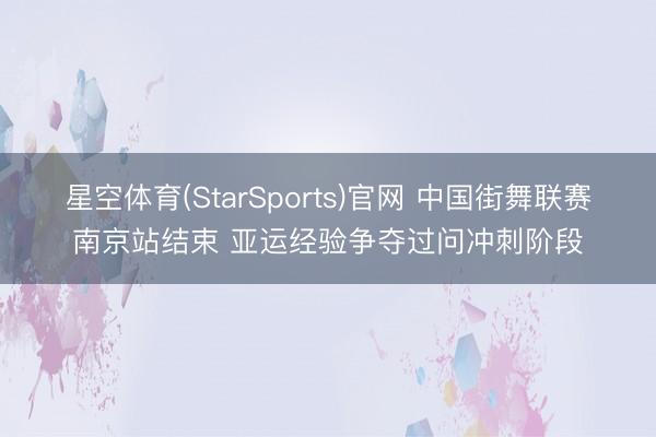 星空体育(StarSports)官网 中国街舞联赛南京站结束 亚运经验争夺过问冲刺阶段