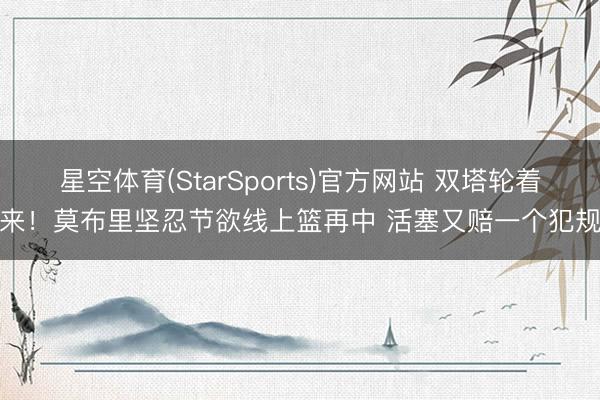 星空体育(StarSports)官方网站 双塔轮着来！莫布里坚忍节欲线上篮再中 活塞又赔一个犯规