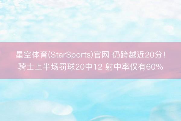 星空体育(StarSports)官网 仍跨越近20分！骑士上半场罚球20中12 射中率仅有60%