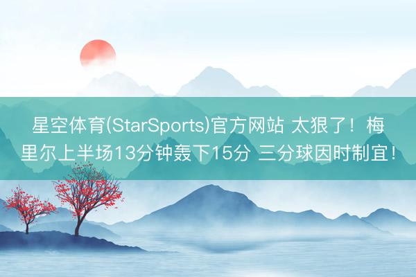 星空体育(StarSports)官方网站 太狠了!梅里尔上半场13分钟轰下15分 三分球因时制宜!