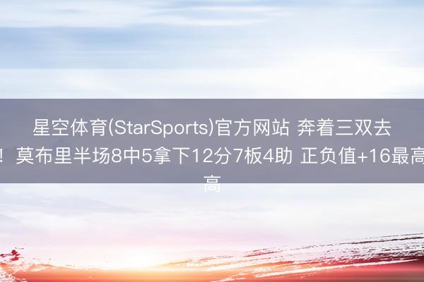 星空体育(StarSports)官方网站 奔着三双去！莫布里半场8中5拿下12分7板4助 正负值+16最高