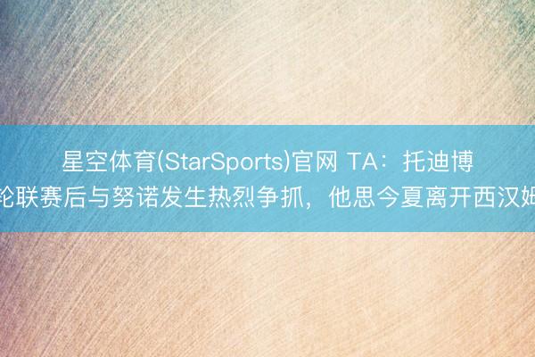 星空体育(StarSports)官网 TA:托迪博上轮联赛后与努诺发生热烈争抓,他思今夏离开西汉姆联