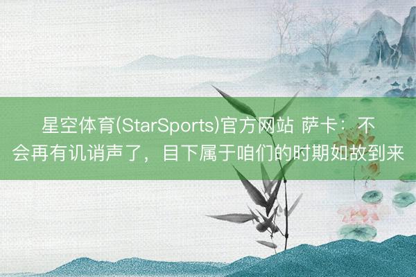星空体育(StarSports)官方网站 萨卡:不会再有讥诮声了,目下属于咱们的时期如故到来