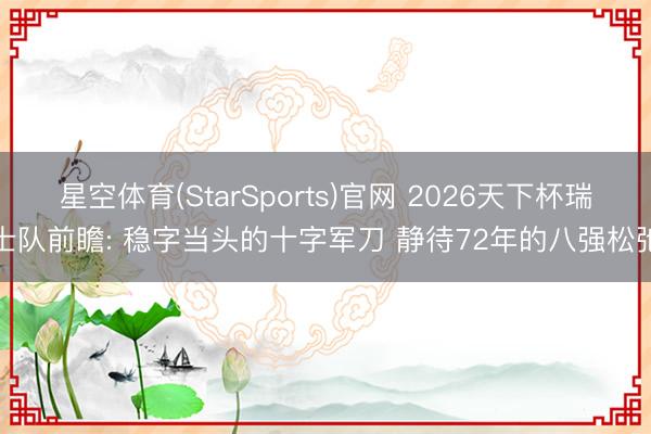 星空体育(StarSports)官网 2026天下杯瑞士队前瞻: 稳字当头的十字军刀 静待72年的八强松弛