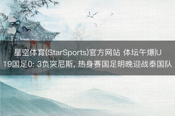 星空体育(StarSports)官方网站 体坛午爆|U19国足0: 3负突尼斯， 热身赛国足明晚迎战泰国队