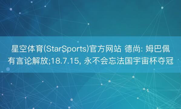 星空体育(StarSports)官方网站 德尚: 姆巴佩有言论解放;18.7.15， 永不会忘法国宇宙杯夺冠