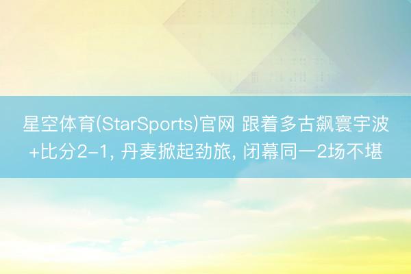 星空体育(StarSports)官网 跟着多古飙寰宇波+比分2-1, 丹麦掀起劲旅, 闭幕同一2场不堪