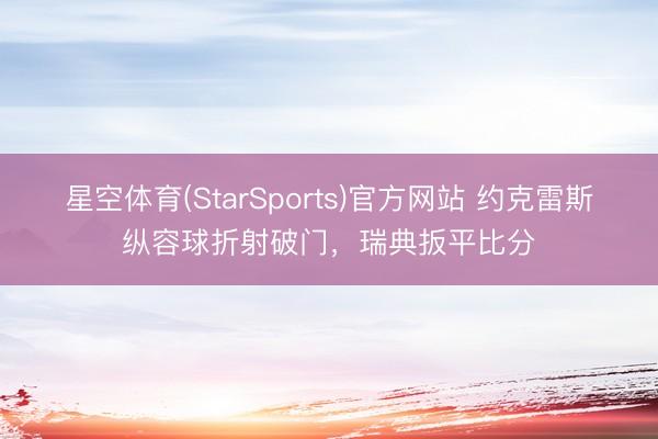 星空体育(StarSports)官方网站 约克雷斯纵容球折射破门，瑞典扳平比分