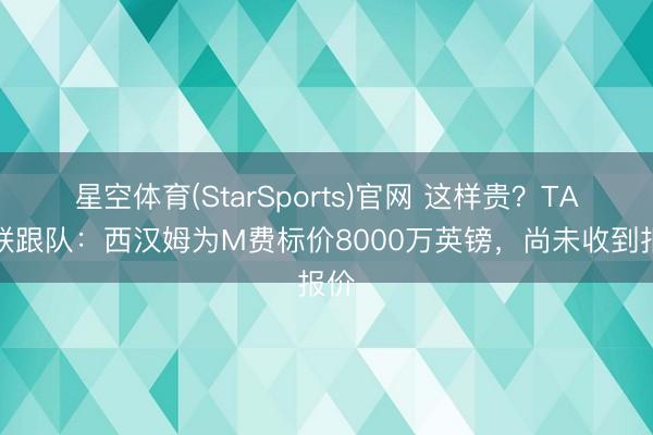 星空体育(StarSports)官网 这样贵？TA曼联跟队：西汉姆为M费标价8000万英镑，尚未收到报价