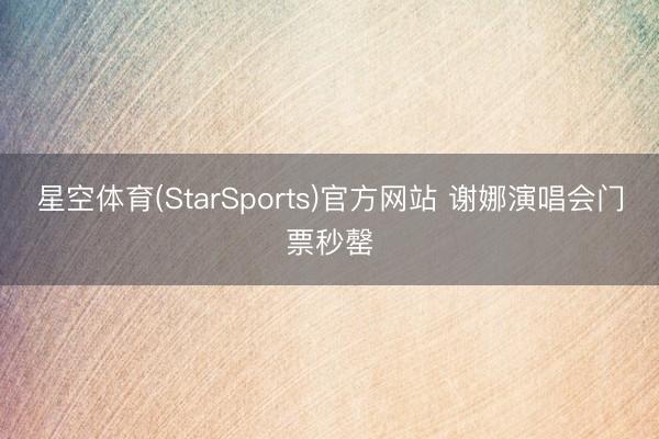 星空体育(StarSports)官方网站 谢娜演唱会门票秒罄