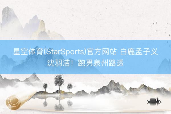 星空体育(StarSports)官方网站 白鹿孟子义沈羽洁！跑男泉州路透