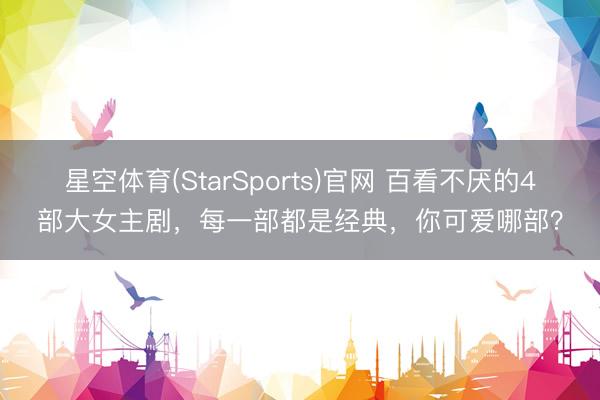 星空体育(StarSports)官网 百看不厌的4部大女主剧，每一部都是经典，你可爱哪部？