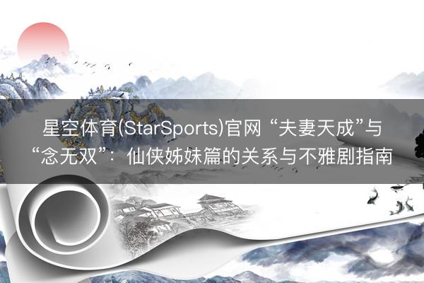 星空体育(StarSports)官网 “夫妻天成”与“念无双”：仙侠姊妹篇的关系与不雅剧指南