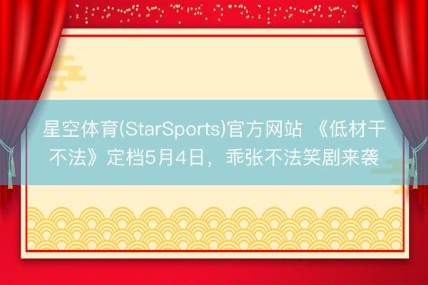 星空体育(StarSports)官方网站 《低材干不法》定档5月4日，乖张不法笑剧来袭