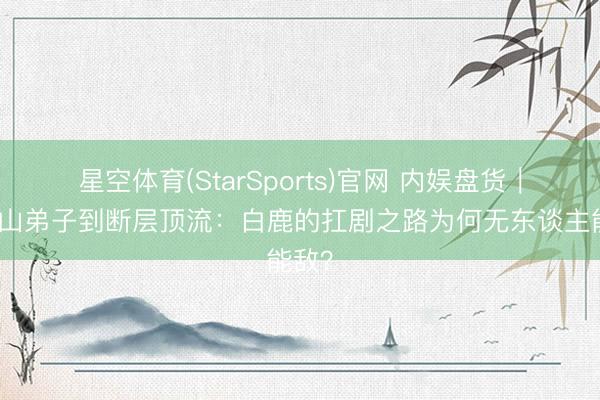 星空体育(StarSports)官网 内娱盘货｜从守山弟子到断层顶流：白鹿的扛剧之路为何无东谈主能敌？