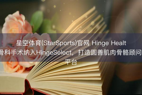 星空体育(StarSports)官网 Hinge Health将骨科手术纳入HingeSelect，打造圆善肌肉骨骼顾问平台