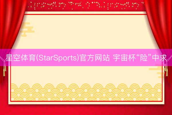 星空体育(StarSports)官方网站 宇宙杯“险”中求