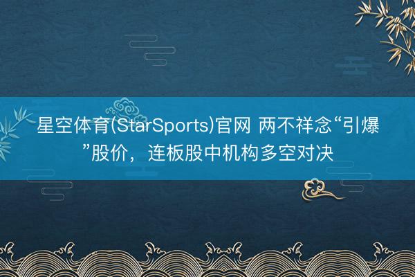 星空体育(StarSports)官网 两不祥念“引爆”股价，连板股中机构多空对决