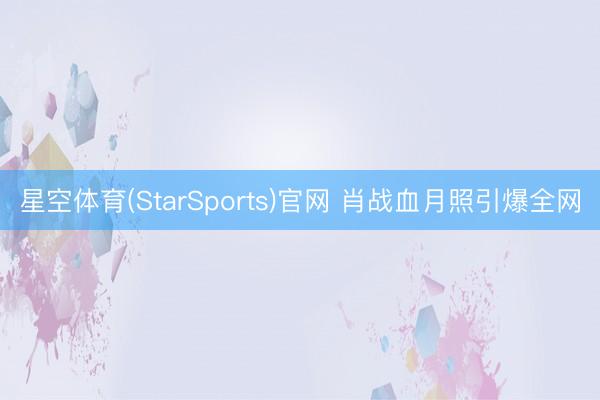 星空体育(StarSports)官网 肖战血月照引爆全网