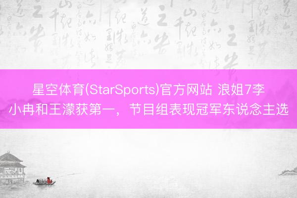 星空体育(StarSports)官方网站 浪姐7李小冉和王濛获第一，节目组表现冠军东说念主选