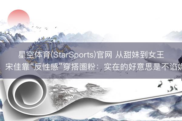 星空体育(StarSports)官网 从甜妹到女王！宋佳靠“反性感”穿搭圈粉：实在的好意思是不谄媚
