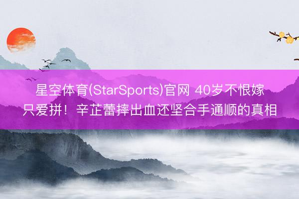 星空体育(StarSports)官网 40岁不恨嫁只爱拼！辛芷蕾摔出血还坚合手通顺的真相