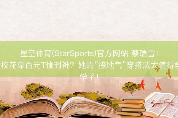 星空体育(StarSports)官方网站 蔡瑞雪：台大校花靠百元T恤封神？她的“接地气”穿搭法太值得学了！