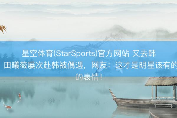 星空体育(StarSports)官方网站 又去韩国玩?田曦薇屡次赴韩被偶遇,网友:这才是明星该有的表情!