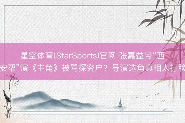 星空体育(StarSports)官网 张嘉益带“西安帮”演《主角》被骂探究户?导演选角真相太打脸