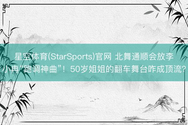 星空体育(StarSports)官网 北舞通顺会放李小冉“跑调神曲”！50岁姐姐的翻车舞台咋成顶流？
