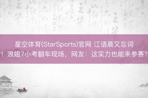星空体育(StarSports)官网 江语晨又忘词！浪姐7小考翻车现场，网友：这实力也能来参赛？