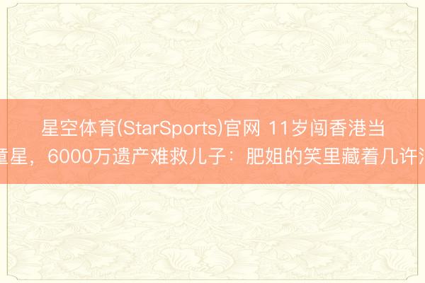 星空体育(StarSports)官网 11岁闯香港当童星，6000万遗产难救儿子：肥姐的笑里藏着几许泪