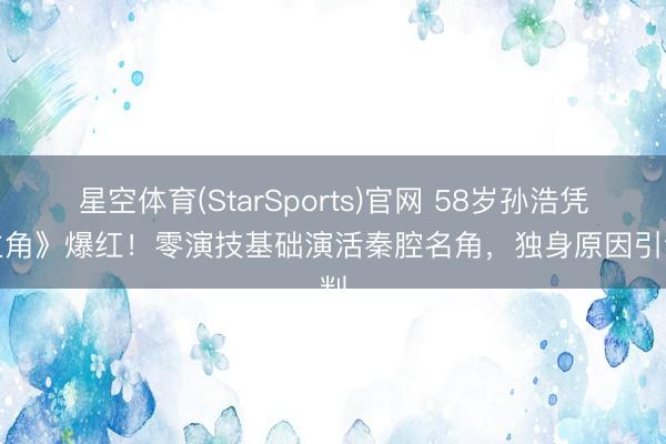 星空体育(StarSports)官网 58岁孙浩凭《主角》爆红！零演技基础演活秦腔名角，独身原因引谈判