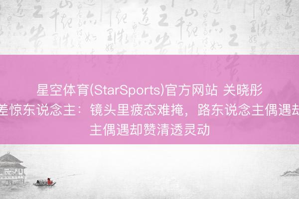 星空体育(StarSports)官方网站 关晓彤素颜情状反差惊东说念主：镜头里疲态难掩，路东说念主偶遇却赞清透灵动