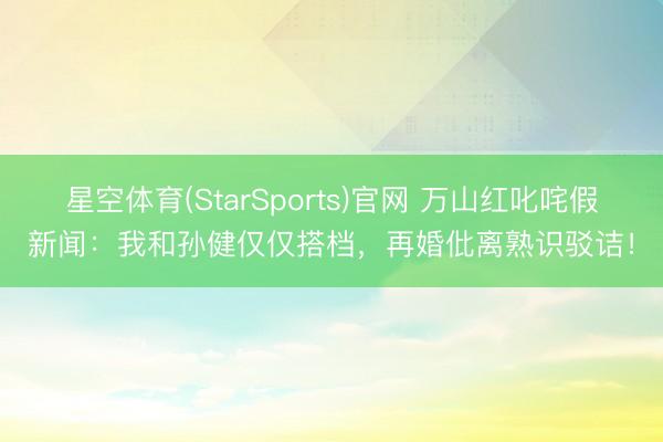 星空体育(StarSports)官网 万山红叱咤假新闻：我和孙健仅仅搭档，再婚仳离熟识驳诘！