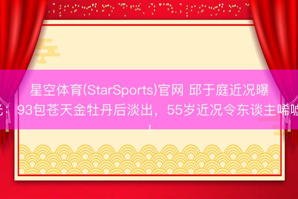 星空体育(StarSports)官网 邱于庭近况曝光:93包苍天金牡丹后淡出,55岁近况令东谈主唏嘘!