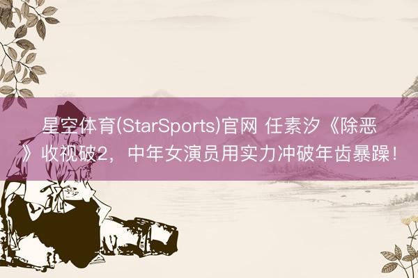星空体育(StarSports)官网 任素汐《除恶》收视破2，中年女演员用实力冲破年齿暴躁！