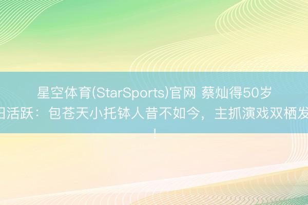 星空体育(StarSports)官网 蔡灿得50岁依旧活跃：包苍天小托钵人昔不如今，主抓演戏双栖发展！