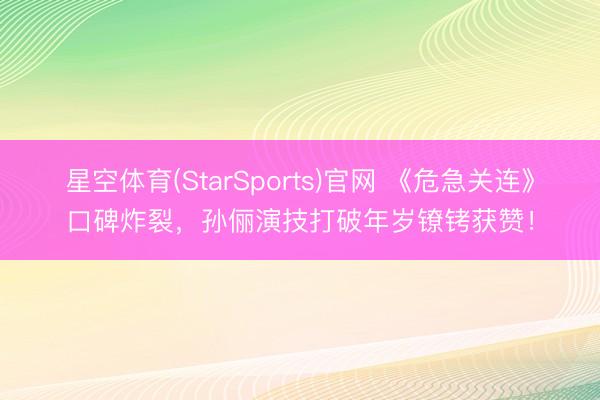 星空体育(StarSports)官网 《危急关连》口碑炸裂，孙俪演技打破年岁镣铐获赞！