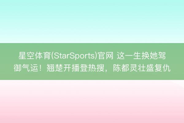 星空体育(StarSports)官网 这一生换她驾御气运！翘楚开播登热搜，陈都灵壮盛复仇
