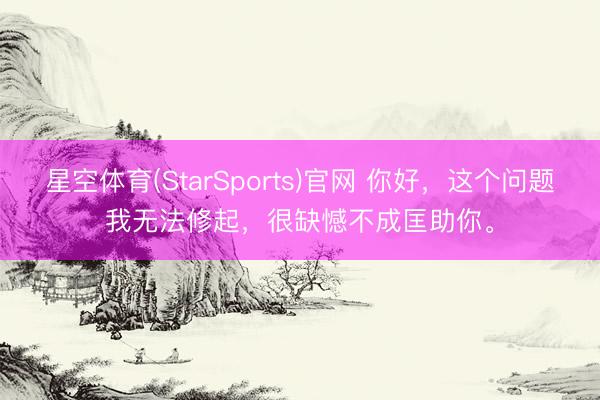 星空体育(StarSports)官网 你好，这个问题我无法修起，很缺憾不成匡助你。