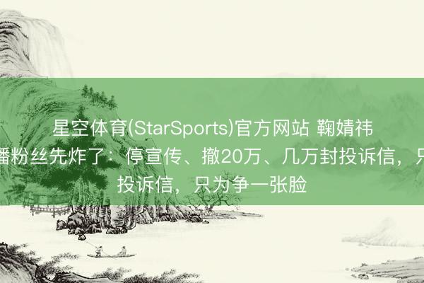 星空体育(StarSports)官方网站 鞠婧祎新剧还没开播粉丝先炸了：停宣传、撤20万、几万封投诉信，只为争一张脸