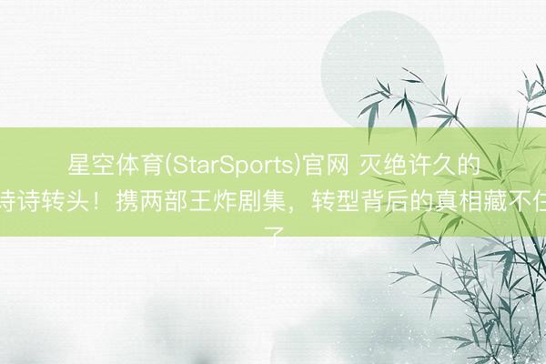 星空体育(StarSports)官网 灭绝许久的刘诗诗转头！携两部王炸剧集，转型背后的真相藏不住了
