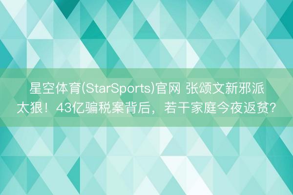 星空体育(StarSports)官网 张颂文新邪派太狠！43亿骗税案背后，若干家庭今夜返贫？