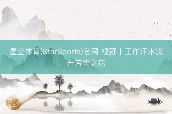 星空体育(StarSports)官网 视野丨工作汗水浇开芳华之花