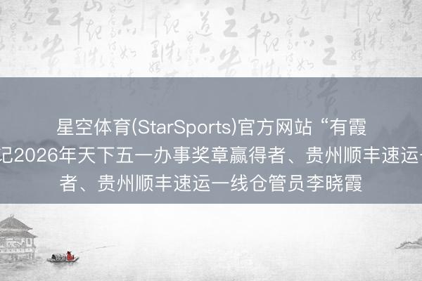 星空体育(StarSports)官方网站 “有霞姐，心就暖”——记2026年天下五一办事奖章赢得者、贵州顺丰速运一线仓管员李晓霞