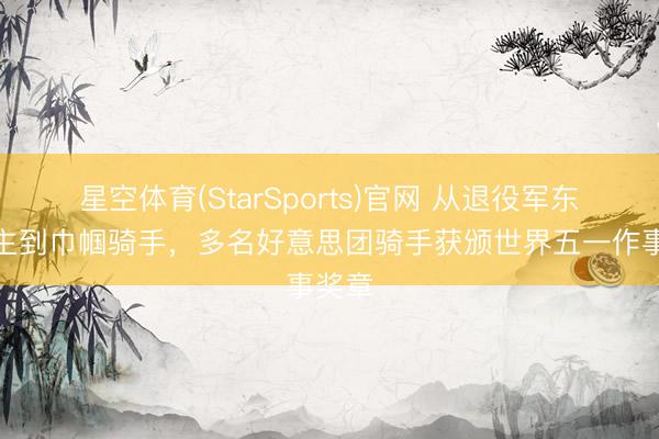 星空体育(StarSports)官网 从退役军东说念主到巾帼骑手,多名好意思团骑手获颁世界五一作事奖章