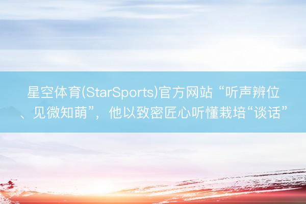 星空体育(StarSports)官方网站 “听声辨位、见微知萌”，他以致密匠心听懂栽培“谈话”
