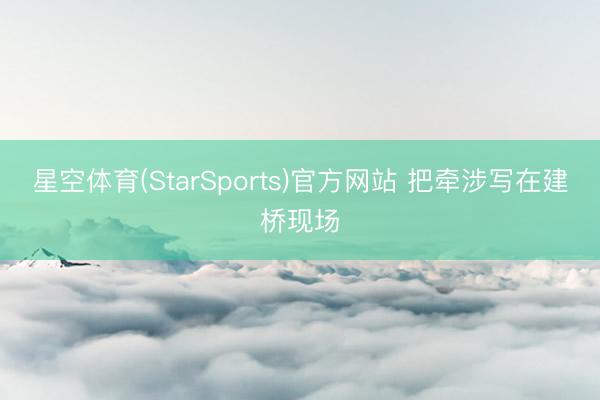 星空体育(StarSports)官方网站 把牵涉写在建桥现场